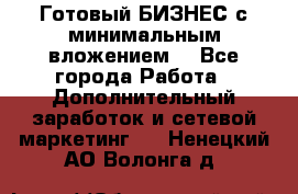 Готовый БИЗНЕС с минимальным вложением! - Все города Работа » Дополнительный заработок и сетевой маркетинг   . Ненецкий АО,Волонга д.